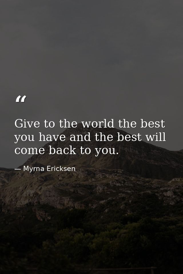 Give to the world the best you have and the best will come back to you. — Myrna Ericksen