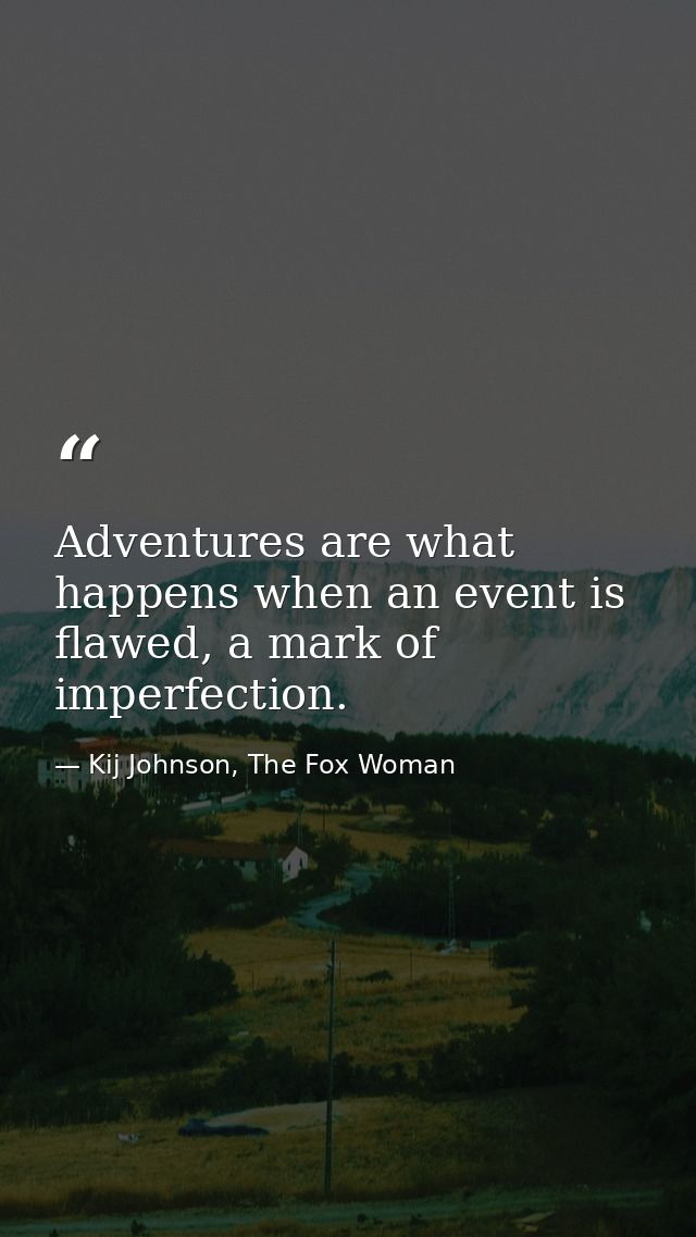 Adventures are what happens when an event is flawed, a mark of imperfection. — Kij Johnson, The Fox Woman
