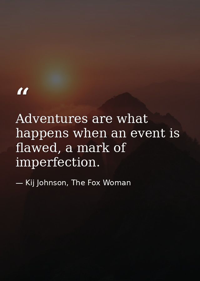 Adventures are what happens when an event is flawed, a mark of imperfection. — Kij Johnson, The Fox Woman
