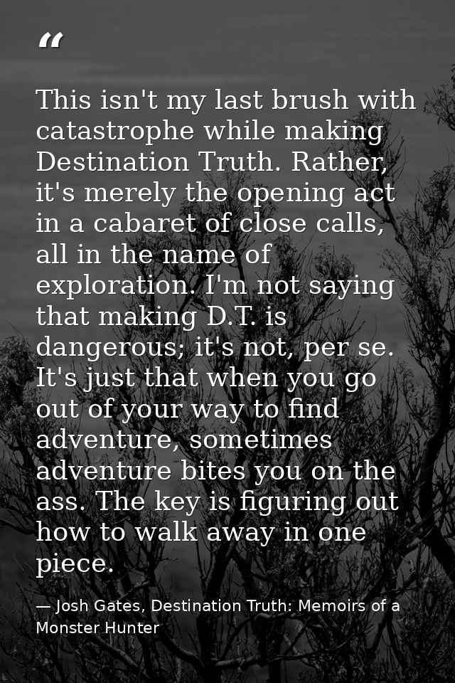 This isn't my last brush with catastrophe while making Destination Truth. Rather, it's merely the opening act in a cabar — Josh Gates, Destination Truth: Memoirs of a Monster Hunter