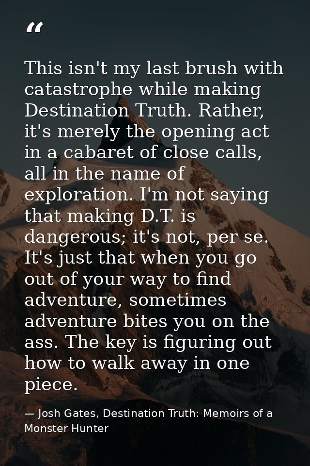 This isn't my last brush with catastrophe while making Destination Truth. Rather, it's merely the opening act in a cabar — Josh Gates, Destination Truth: Memoirs of a Monster Hunter