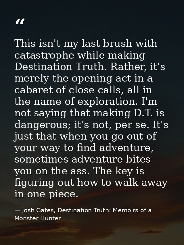 This isn't my last brush with catastrophe while making Destination Truth. Rather, it's merely the opening act in a cabar — Josh Gates, Destination Truth: Memoirs of a Monster Hunter
