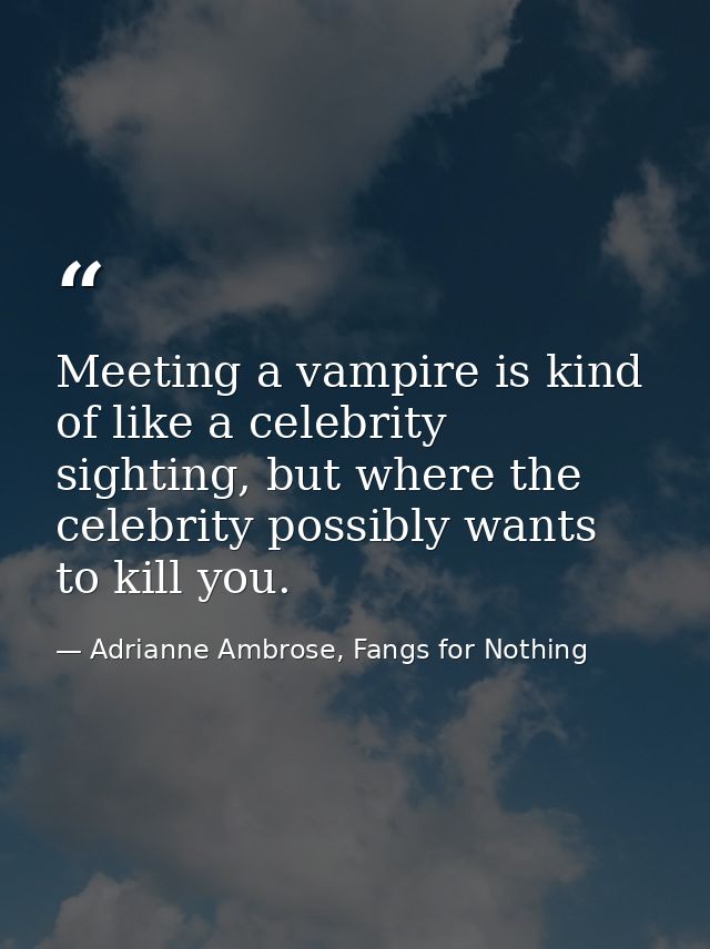 Meeting a vampire is kind of like a celebrity sighting, but where the celebrity possibly wants to kill you. — Adrianne Ambrose, Fangs for Nothing