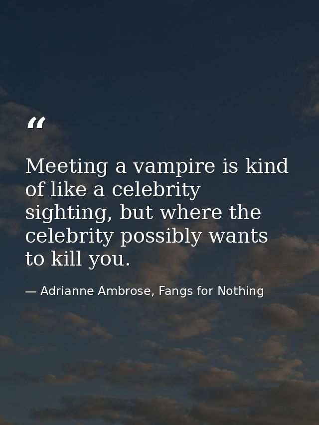 Meeting a vampire is kind of like a celebrity sighting, but where the celebrity possibly wants to kill you. — Adrianne Ambrose, Fangs for Nothing