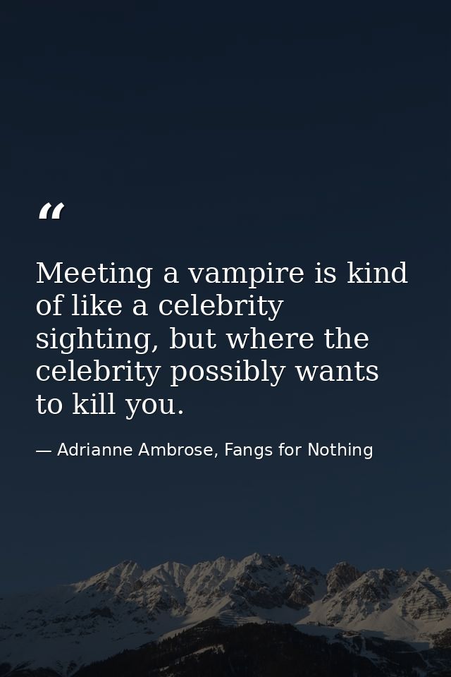 Meeting a vampire is kind of like a celebrity sighting, but where the celebrity possibly wants to kill you. — Adrianne Ambrose, Fangs for Nothing