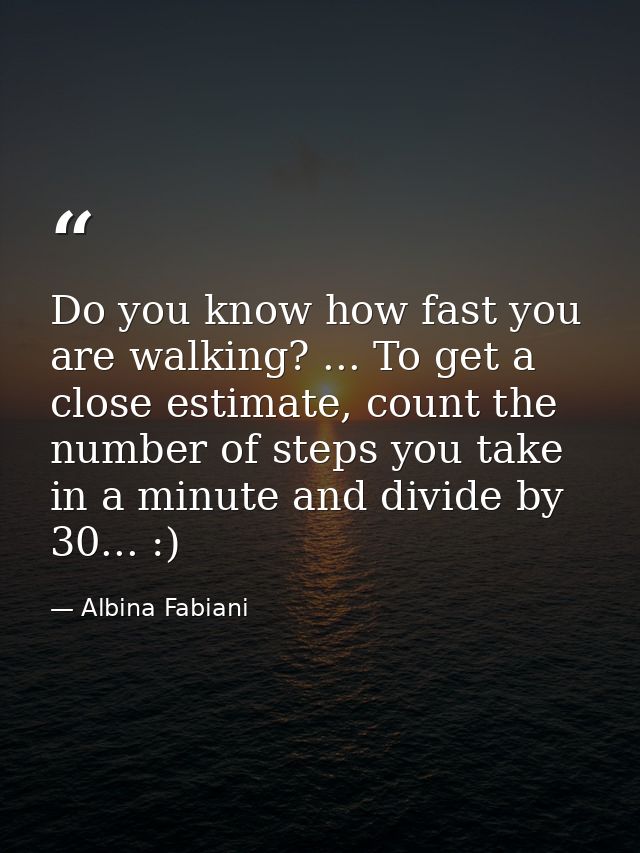 Do you know how fast you are walking? ... To get a close estimate, count the number of steps you take in a minute and di — Albina Fabiani