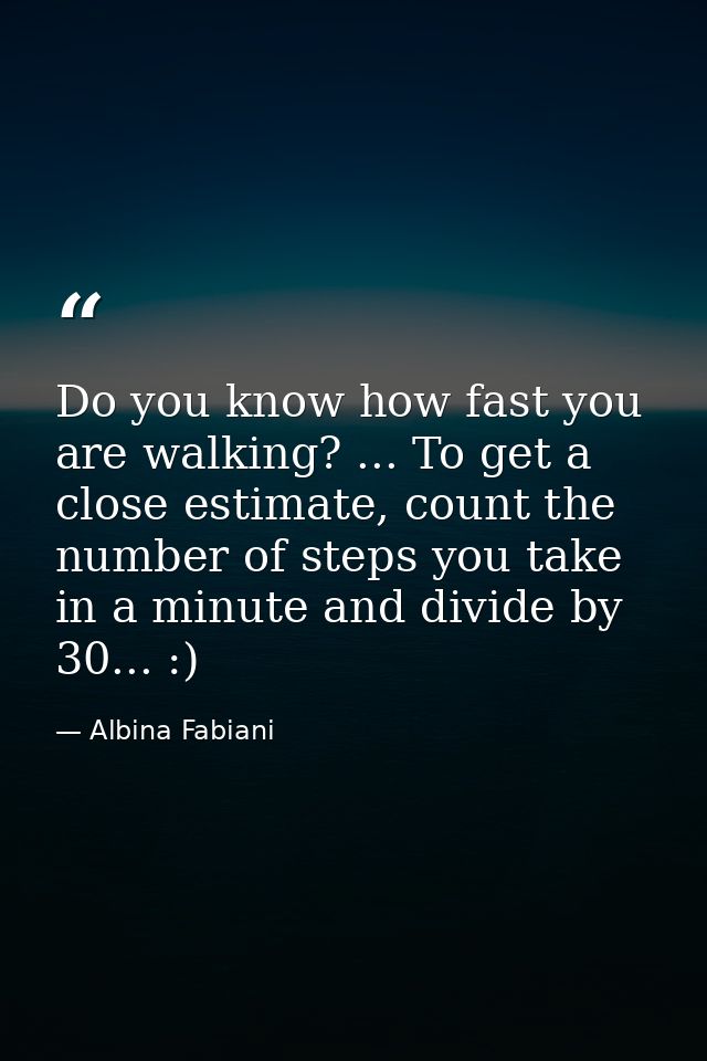 Do you know how fast you are walking? ... To get a close estimate, count the number of steps you take in a minute and di — Albina Fabiani