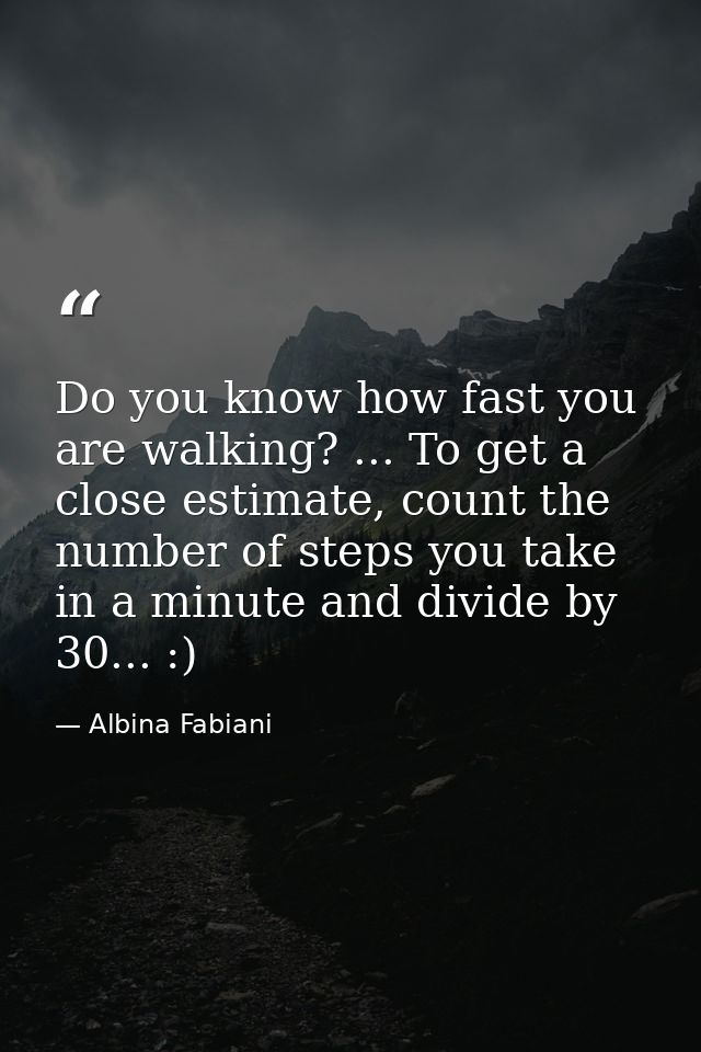 Do you know how fast you are walking? ... To get a close estimate, count the number of steps you take in a minute and di — Albina Fabiani