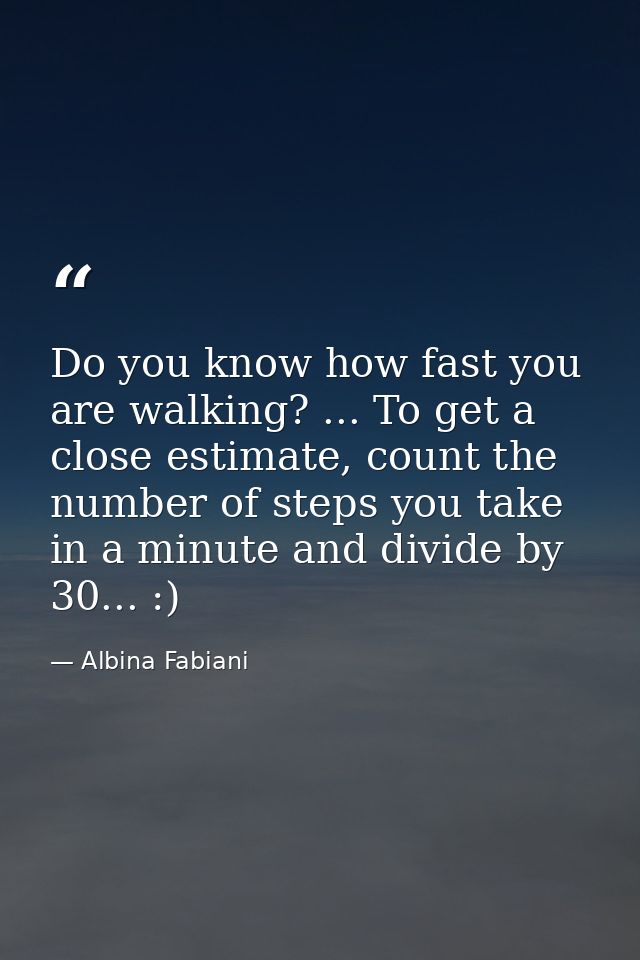 Do you know how fast you are walking? ... To get a close estimate, count the number of steps you take in a minute and di — Albina Fabiani