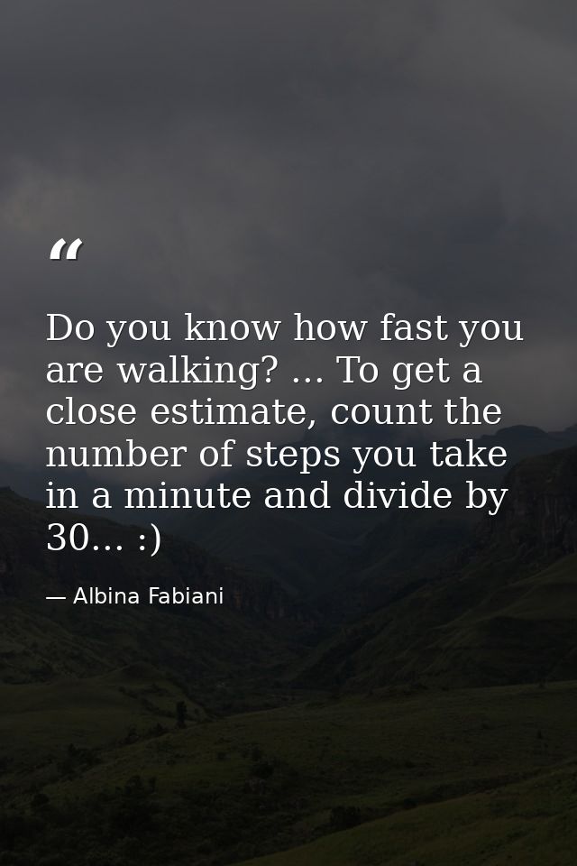 Do you know how fast you are walking? ... To get a close estimate, count the number of steps you take in a minute and di — Albina Fabiani