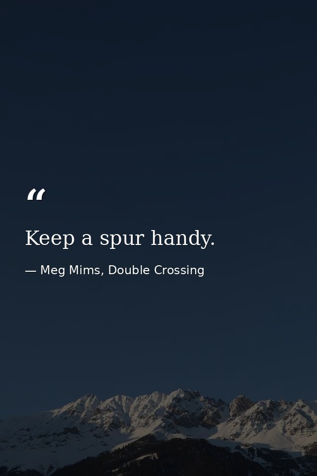 Keep a spur handy. — Meg Mims, Double Crossing