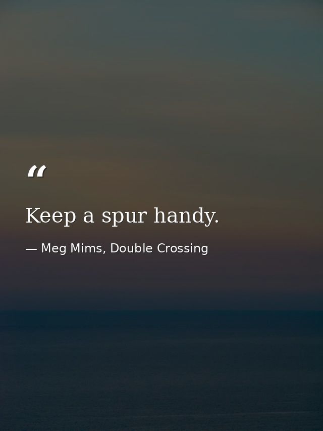 Keep a spur handy. — Meg Mims, Double Crossing