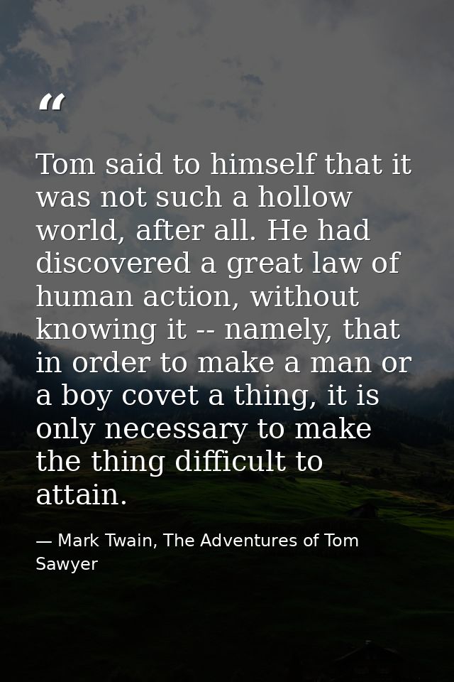 Tom said to himself that it was not such a hollow world, after all. He had discovered a great law of human action, witho — Mark Twain, The Adventures of Tom Sawyer