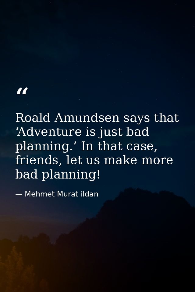 Roald Amundsen says that ‘Adventure is just bad planning.’ In that case, friends, let us make more bad planning! — Mehmet Murat ildan