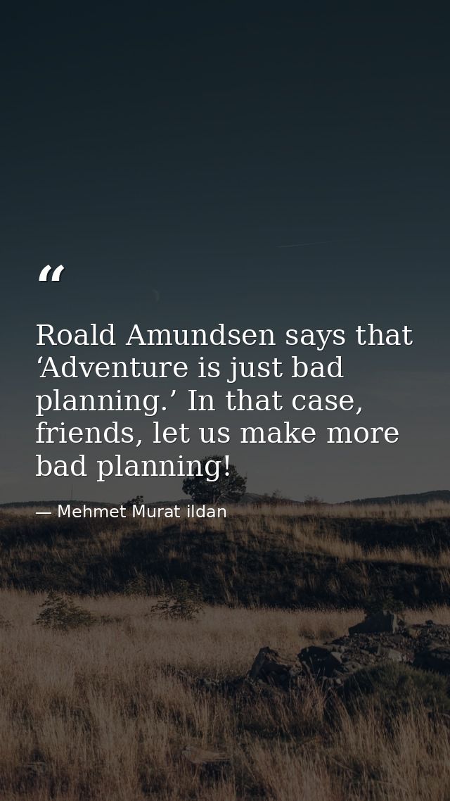 Roald Amundsen says that ‘Adventure is just bad planning.’ In that case, friends, let us make more bad planning! — Mehmet Murat ildan