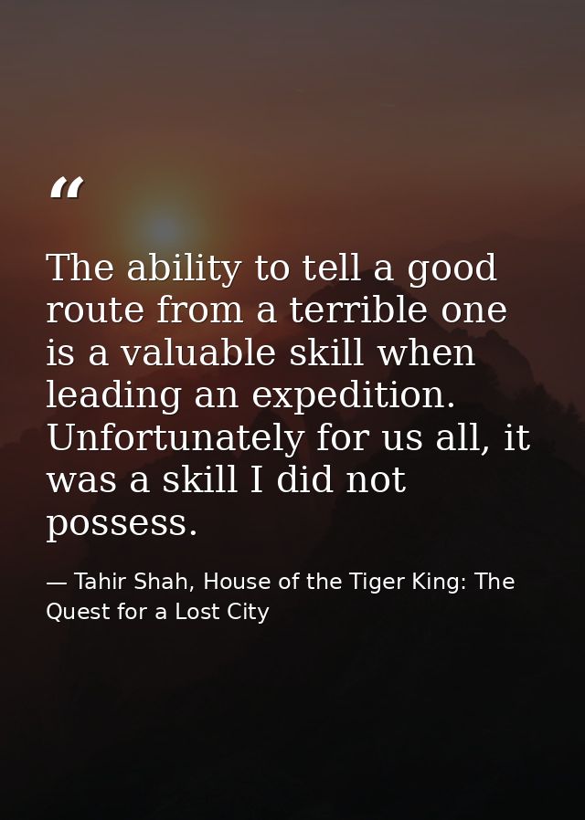The ability to tell a good route from a terrible one is a valuable skill when leading an expedition. Unfortunately for u — Tahir Shah, House of the Tiger King: The Quest for a Lost City