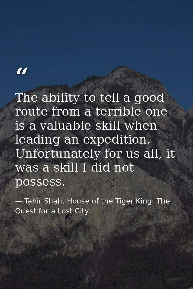 The ability to tell a good route from a terrible one is a valuable skill when leading an expedition. Unfortunately for u — Tahir Shah, House of the Tiger King: The Quest for a Lost City