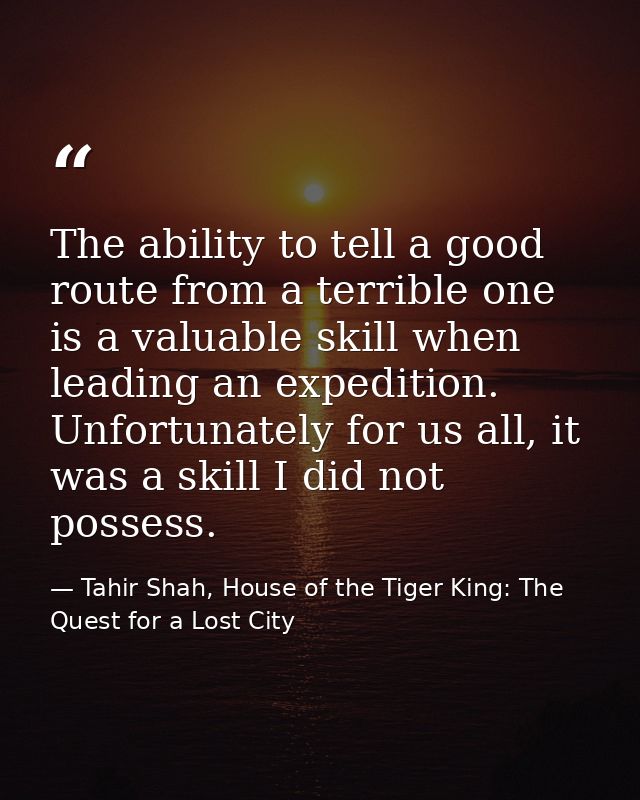 The ability to tell a good route from a terrible one is a valuable skill when leading an expedition. Unfortunately for u — Tahir Shah, House of the Tiger King: The Quest for a Lost City