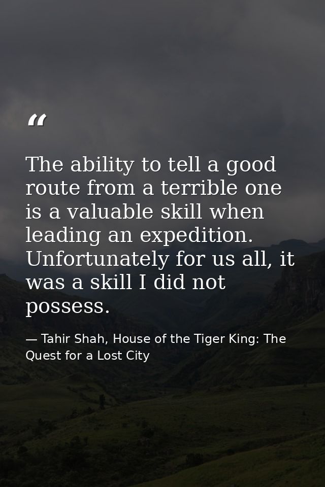The ability to tell a good route from a terrible one is a valuable skill when leading an expedition. Unfortunately for u — Tahir Shah, House of the Tiger King: The Quest for a Lost City