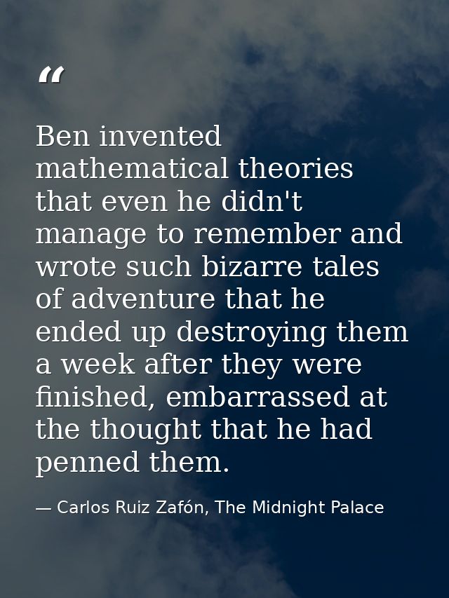 Ben invented mathematical theories that even he didn't manage to remember and wrote such bizarre tales of adventure that — Carlos Ruiz Zafón, The Midnight Palace