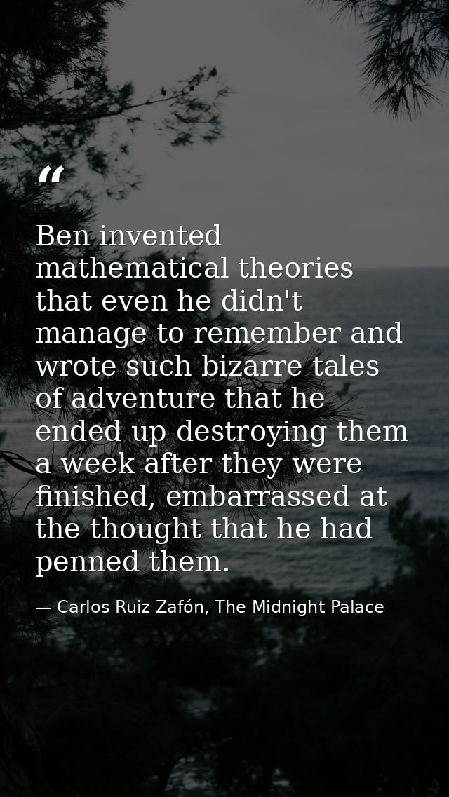Ben invented mathematical theories that even he didn't manage to remember and wrote such bizarre tales of adventure that — Carlos Ruiz Zafón, The Midnight Palace