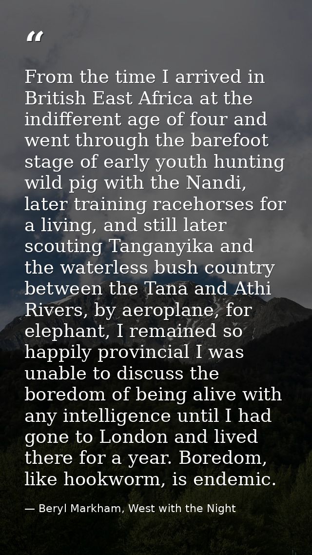 From the time I arrived in British East Africa at the indifferent age of four and went through the barefoot stage of ear — Beryl Markham, West with the Night