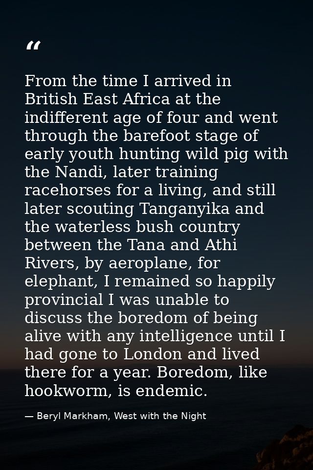 From the time I arrived in British East Africa at the indifferent age of four and went through the barefoot stage of ear — Beryl Markham, West with the Night