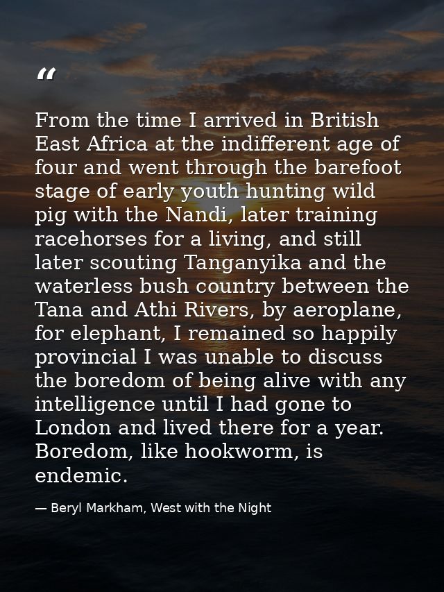 From the time I arrived in British East Africa at the indifferent age of four and went through the barefoot stage of ear — Beryl Markham, West with the Night