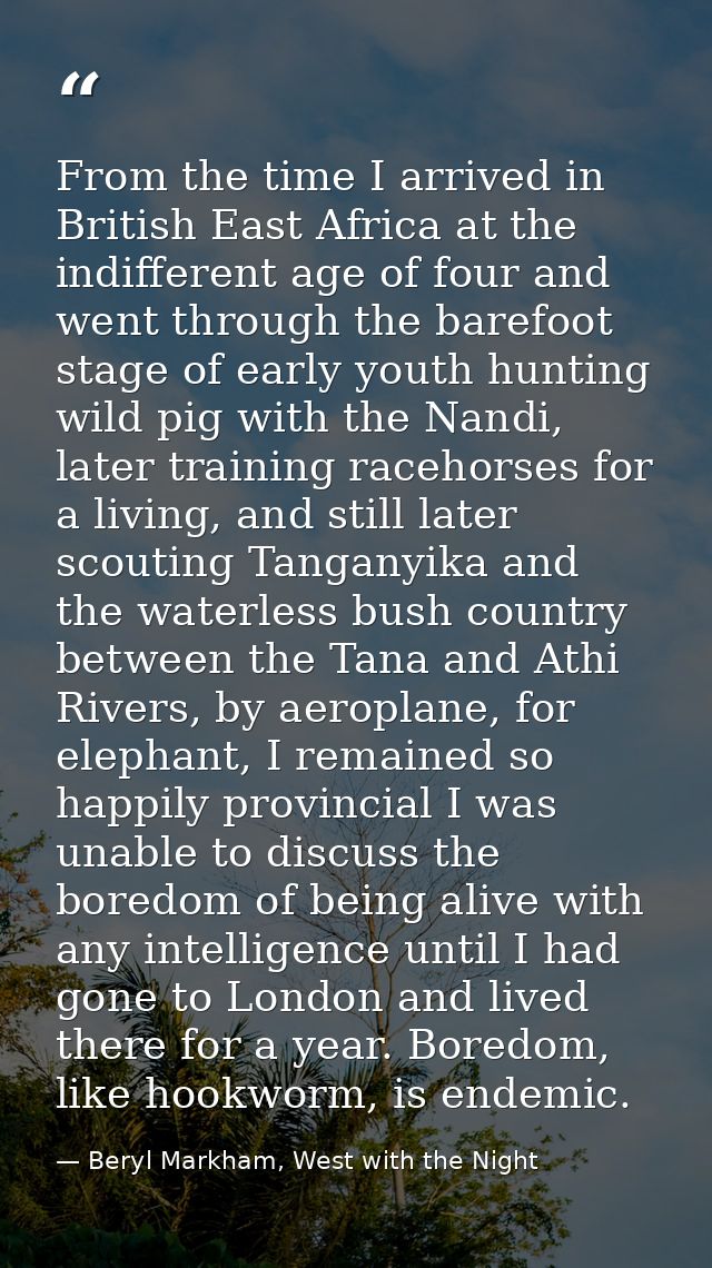 From the time I arrived in British East Africa at the indifferent age of four and went through the barefoot stage of ear — Beryl Markham, West with the Night