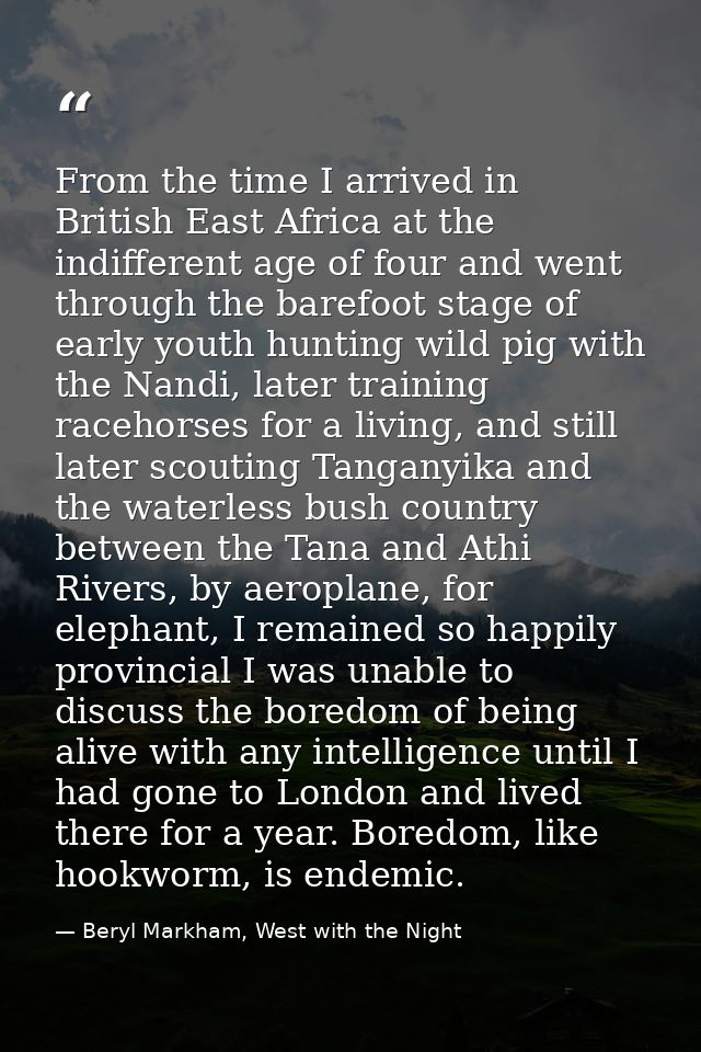 From the time I arrived in British East Africa at the indifferent age of four and went through the barefoot stage of ear — Beryl Markham, West with the Night