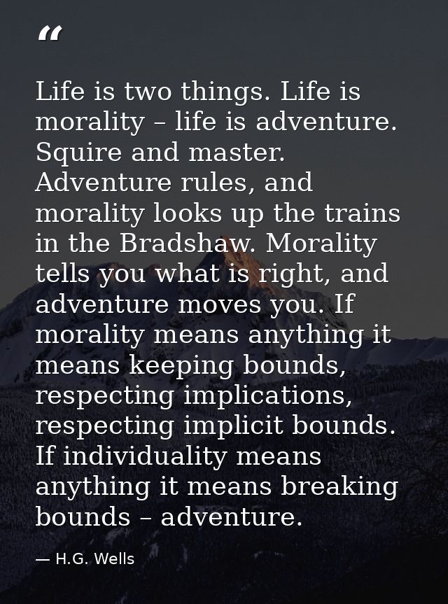 Life is two things. Life is morality – life is adventure. Squire and master. Adventure rules, and morality looks up the  — H.G. Wells