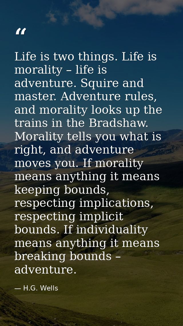 Life is two things. Life is morality – life is adventure. Squire and master. Adventure rules, and morality looks up the  — H.G. Wells