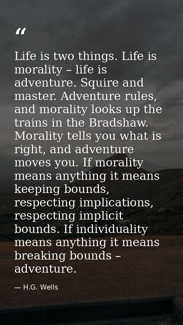 Life is two things. Life is morality – life is adventure. Squire and master. Adventure rules, and morality looks up the  — H.G. Wells