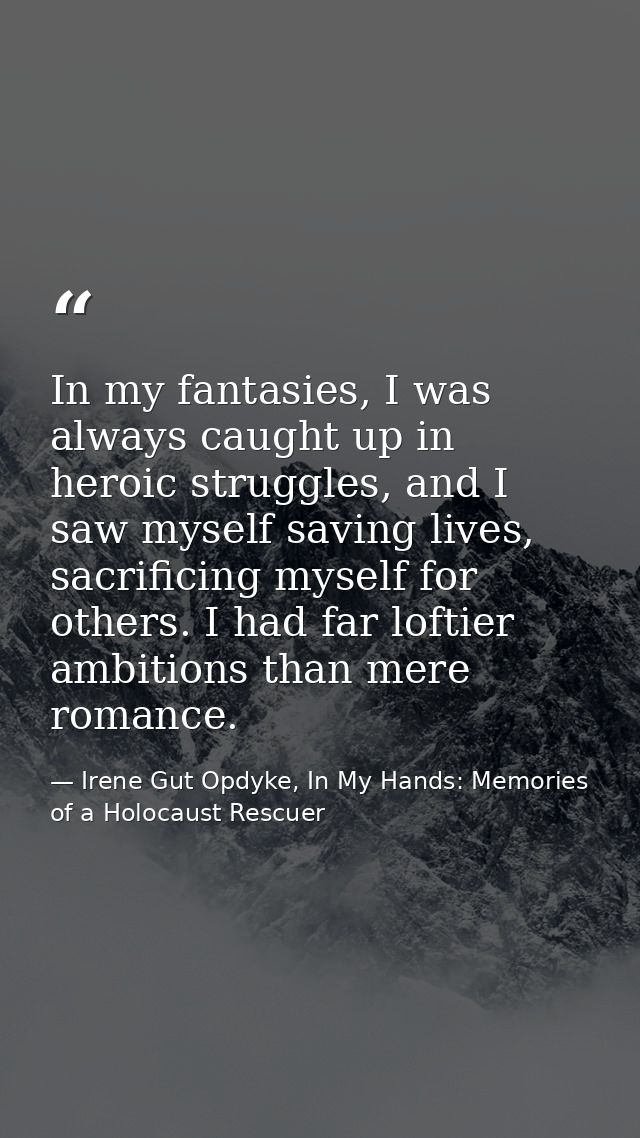 In my fantasies, I was always caught up in heroic struggles, and I saw myself saving lives, sacrificing myself for other — Irene Gut Opdyke, In My Hands: Memories of a Holocaust Rescuer