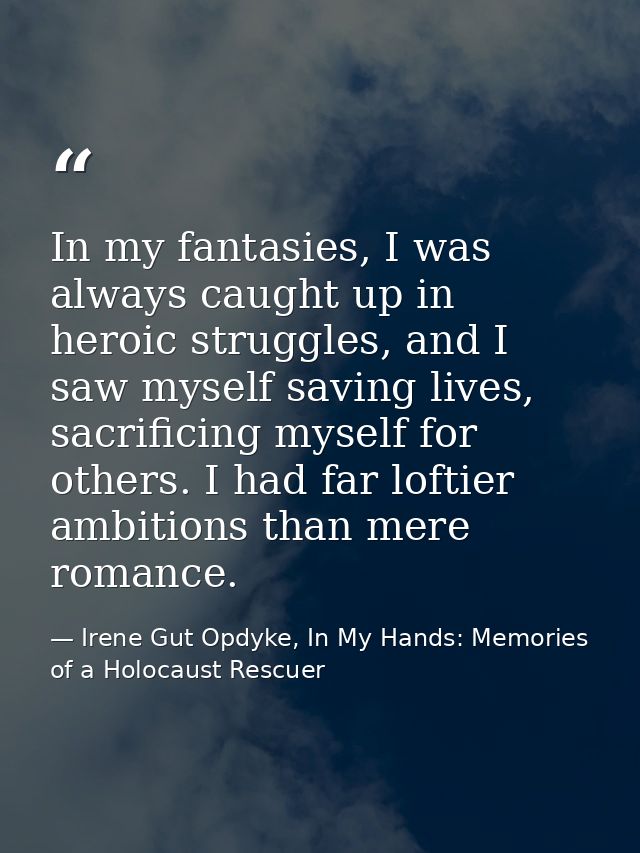 In my fantasies, I was always caught up in heroic struggles, and I saw myself saving lives, sacrificing myself for other — Irene Gut Opdyke, In My Hands: Memories of a Holocaust Rescuer