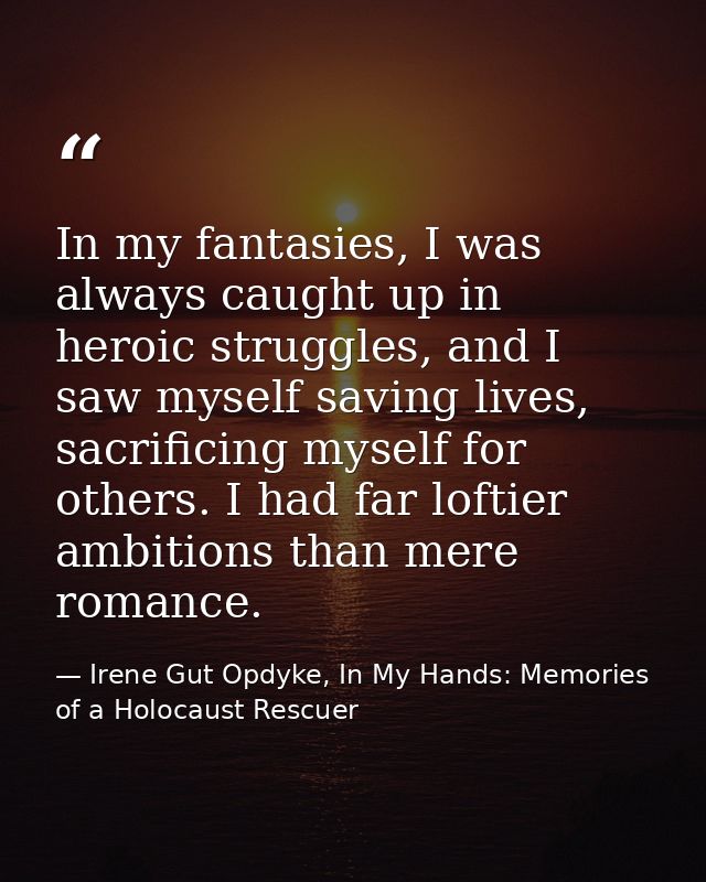 In my fantasies, I was always caught up in heroic struggles, and I saw myself saving lives, sacrificing myself for other — Irene Gut Opdyke, In My Hands: Memories of a Holocaust Rescuer