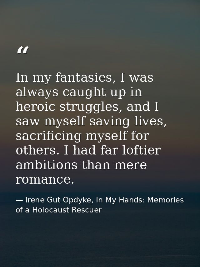 In my fantasies, I was always caught up in heroic struggles, and I saw myself saving lives, sacrificing myself for other — Irene Gut Opdyke, In My Hands: Memories of a Holocaust Rescuer