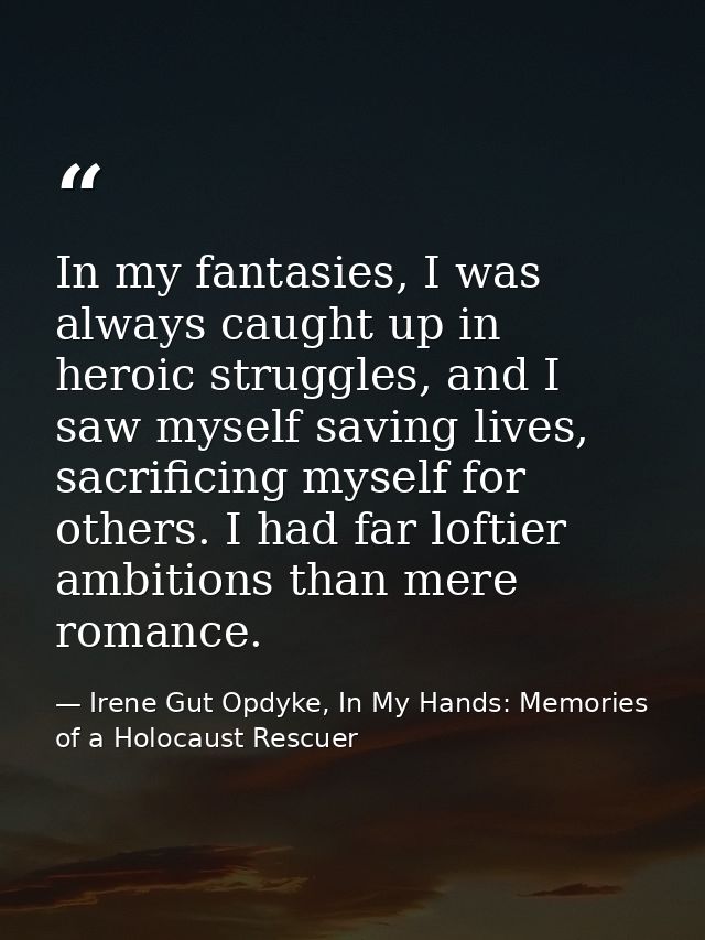 In my fantasies, I was always caught up in heroic struggles, and I saw myself saving lives, sacrificing myself for other — Irene Gut Opdyke, In My Hands: Memories of a Holocaust Rescuer