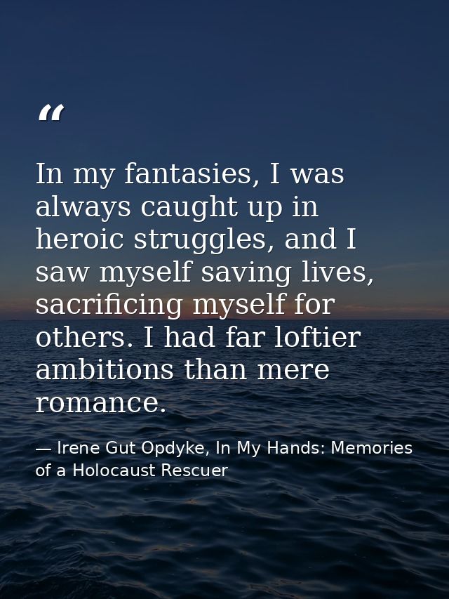 In my fantasies, I was always caught up in heroic struggles, and I saw myself saving lives, sacrificing myself for other — Irene Gut Opdyke, In My Hands: Memories of a Holocaust Rescuer