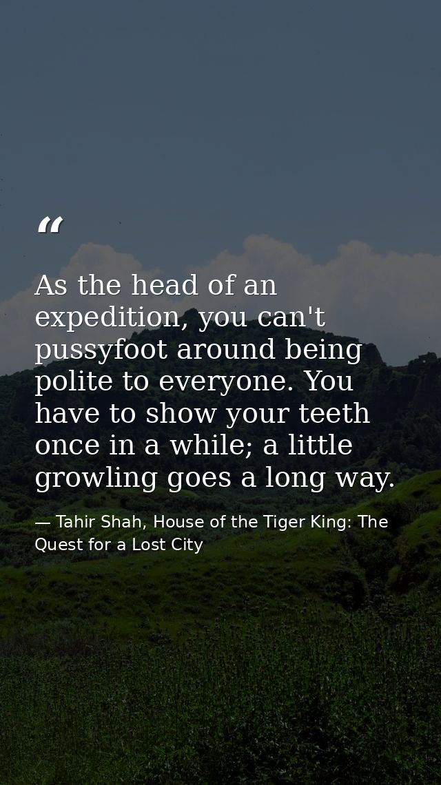 As the head of an expedition, you can't pussyfoot around being polite to everyone. You have to show your teeth once in a — Tahir Shah, House of the Tiger King: The Quest for a Lost City