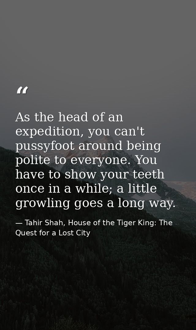 As the head of an expedition, you can't pussyfoot around being polite to everyone. You have to show your teeth once in a — Tahir Shah, House of the Tiger King: The Quest for a Lost City