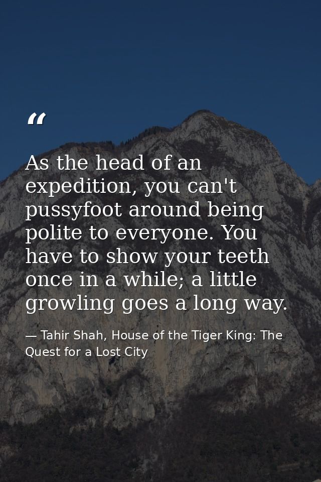 As the head of an expedition, you can't pussyfoot around being polite to everyone. You have to show your teeth once in a — Tahir Shah, House of the Tiger King: The Quest for a Lost City