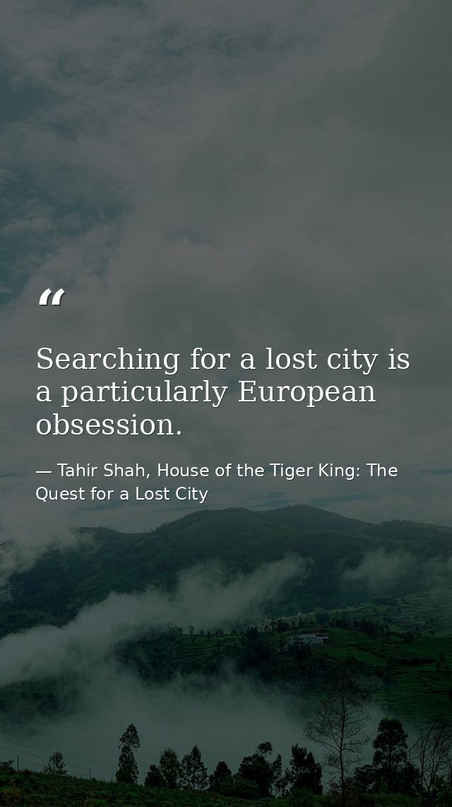 Searching for a lost city is a particularly European obsession. — Tahir Shah, House of the Tiger King: The Quest for a Lost City