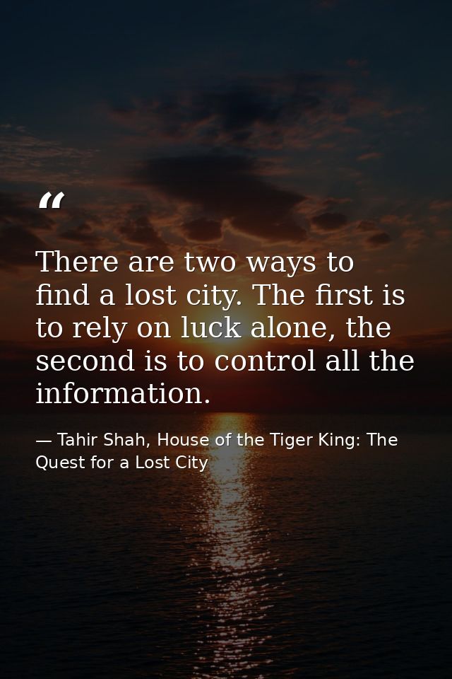 There are two ways to find a lost city. The first is to rely on luck alone, the second is to control all the information — Tahir Shah, House of the Tiger King: The Quest for a Lost City