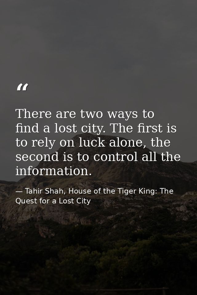 There are two ways to find a lost city. The first is to rely on luck alone, the second is to control all the information — Tahir Shah, House of the Tiger King: The Quest for a Lost City