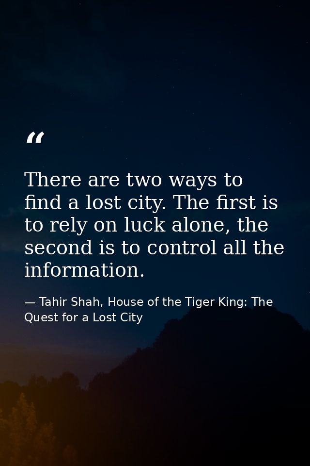 There are two ways to find a lost city. The first is to rely on luck alone, the second is to control all the information — Tahir Shah, House of the Tiger King: The Quest for a Lost City