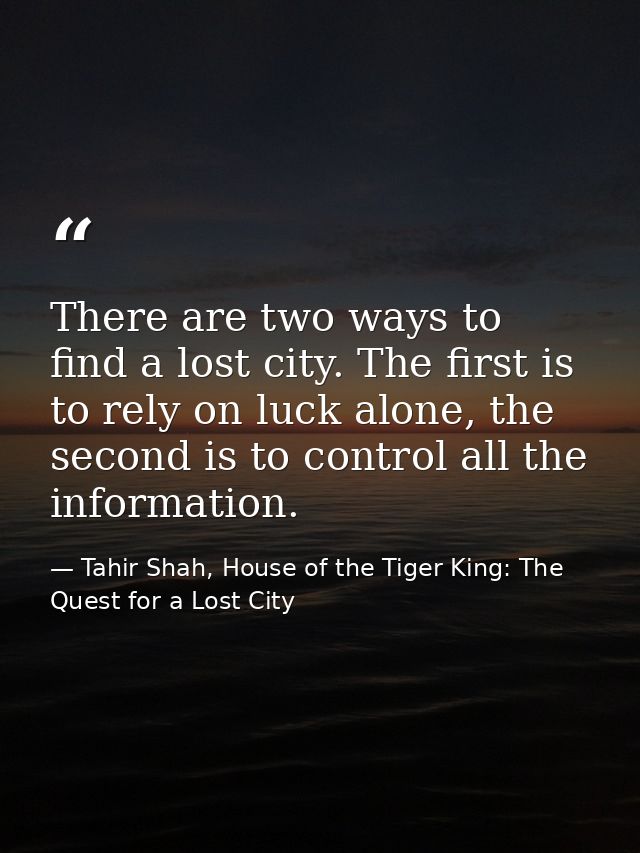 There are two ways to find a lost city. The first is to rely on luck alone, the second is to control all the information — Tahir Shah, House of the Tiger King: The Quest for a Lost City
