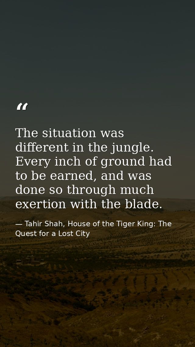 The situation was different in the jungle. Every inch of ground had to be earned, and was done so through much exertion  — Tahir Shah, House of the Tiger King: The Quest for a Lost City