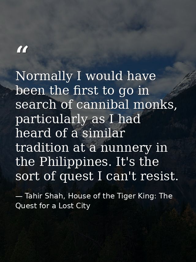 Normally I would have been the first to go in search of cannibal monks, particularly as I had heard of a similar traditi — Tahir Shah, House of the Tiger King: The Quest for a Lost City