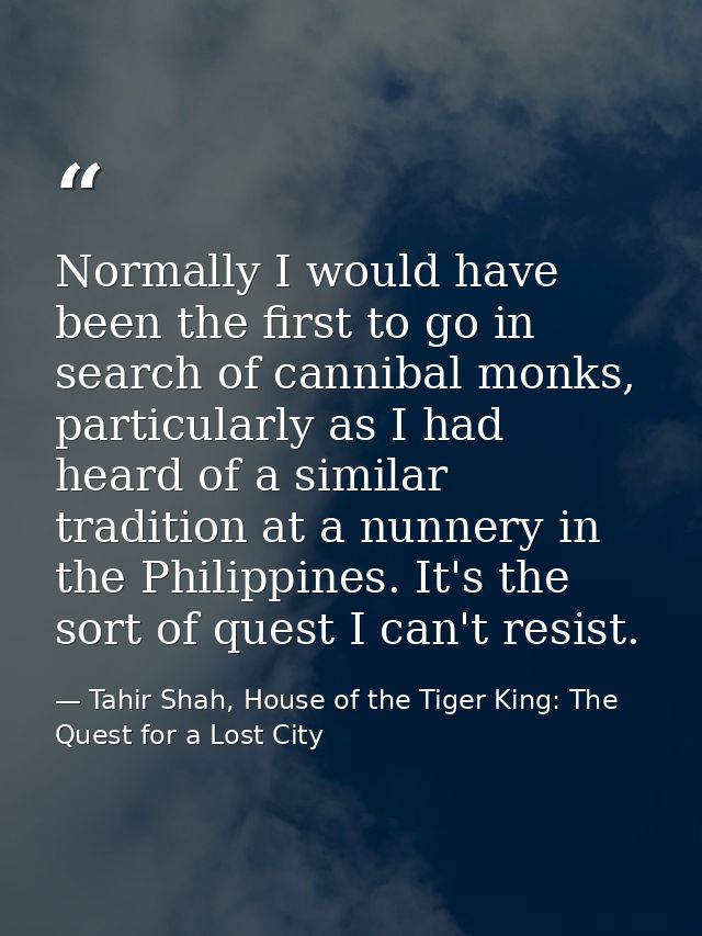 Normally I would have been the first to go in search of cannibal monks, particularly as I had heard of a similar traditi — Tahir Shah, House of the Tiger King: The Quest for a Lost City